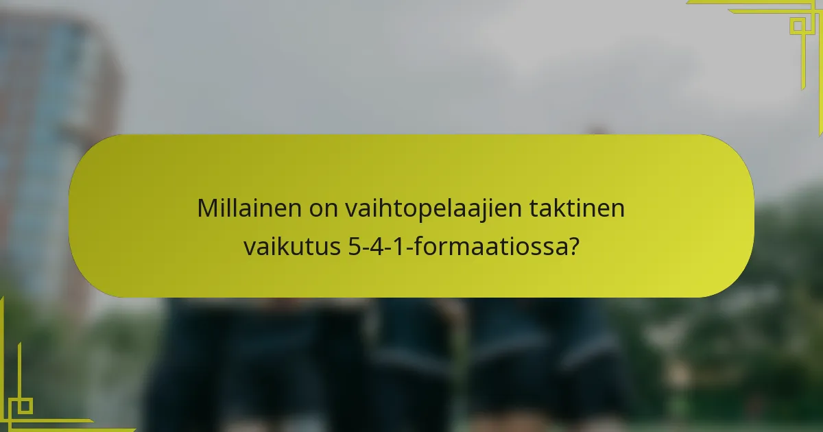Millainen on vaihtopelaajien taktinen vaikutus 5-4-1-formaatiossa?