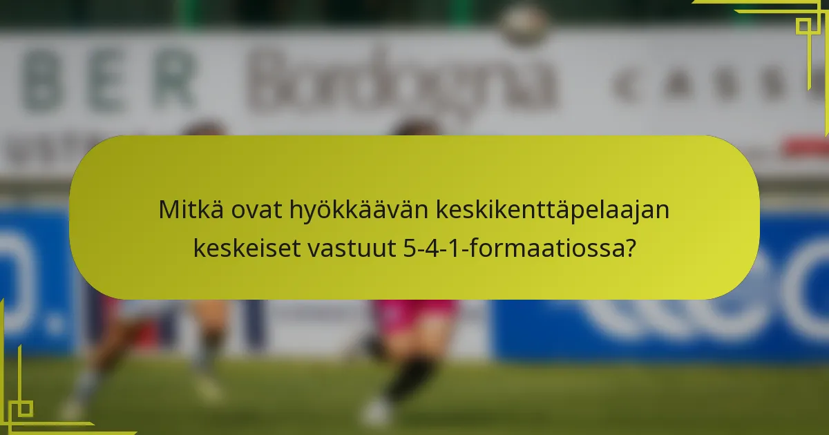 Mitkä ovat hyökkäävän keskikenttäpelaajan keskeiset vastuut 5-4-1-formaatiossa?
